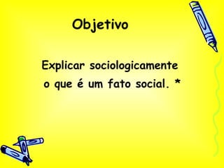 Explicar sociologicamente  o que é um fato social. * Objetivo 