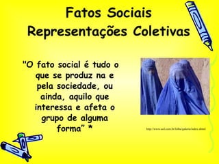 Fatos Sociais Representações Coletivas "O fato social é tudo o que se produz na e pela sociedade, ou ainda, aquilo que interessa e afeta o grupo de alguma forma” * http://www.uol.com.br/folha/galeria/index.shtml 