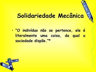 Solidariedade Mecânica “ O indivíduo não se pertence, ele é literalmente uma coisa, da qual a sociedade dispõe.”* 
