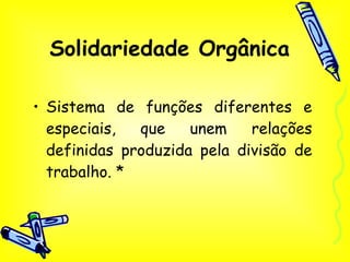 Solidariedade Orgânica Sistema de funções diferentes e especiais, que unem relações definidas produzida pela divisão de trabalho. * 