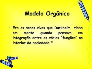 Modelo Orgânico Era os seres vivos que Durkheim  tinha em mente quando pensava em integração entre as várias “funções” no interior da sociedade.* 