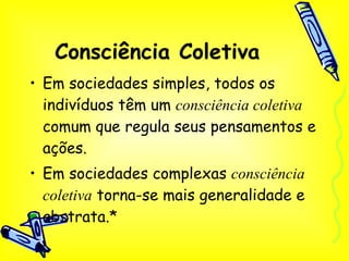 Consciência Coletiva Em sociedades simples, todos os indivíduos têm um  consciência coletiva  comum que regula seus pensamentos e ações. Em sociedades complexas  consciência coletiva  torna-se mais generalidade e abstrata.* 