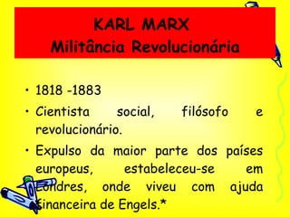 KARL MARX  Militância Revolucionária 1818 -1883 Cientista social, filósofo e revolucionário. Expulso da maior parte dos países europeus, estabeleceu-se em Londres, onde viveu com ajuda financeira de Engels.* 