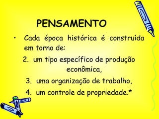 PENSAMENTO Cada época histórica é construída em torno de: um tipo específico de produção econômica, uma organização de trabalho, um controle de propriedade.* 