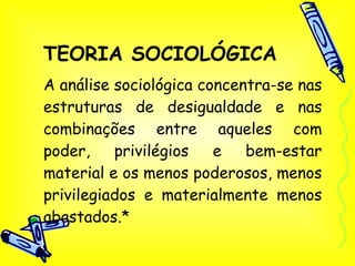 TEORIA SOCIOLÓGICA A análise sociológica concentra-se nas estruturas de desigualdade e nas combinações entre aqueles com poder, privilégios e bem-estar material e os menos poderosos, menos privilegiados e materialmente menos abastados.* 