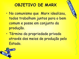 OBJETIVO DE MARX No comunismo que  Marx idealizou, todos trabalham juntos para o bem comum e posse em conjunto da produção. Término da propriedade privada através dos meios de produção pelo Estado. 