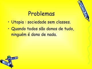 Problemas Utopia : sociedade sem classes. Quando todos são donos de tudo, ninguém é dono de nada. 