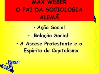 MAX WEBER O PAI DA SOCIOLOGIA ALEMÃ Ação Social Relação Social  A Ascese Protestante e o Espírito do Capitalismo 
