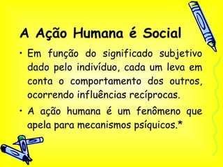 A Ação Humana é Social Em função do significado subjetivo dado pelo indivíduo, cada um leva em conta o comportamento dos outros, ocorrendo influências recíprocas. A ação humana é um fenômeno que apela para mecanismos psíquicos.* 