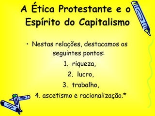 A Ética Protestante e o  Espírito do Capitalismo Nestas relações, destacamos os seguintes pontos:  1.  riqueza,  2.  lucro, 3.  trabalho, 4. ascetismo e racionalização.* 