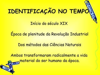 IDENTIFICAÇÃO NO TEMPO Início do século XIX  Época de plenitude da Revolução Industrial Dos métodos das Ciências Naturais Ambos transformaram radicalmente a vida  material do ser humano da época. 