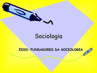 Sociologia EIXO: FUNDADORES DA SOCIOLOGIA 