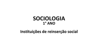 SOCIOLOGIA
1° ANO
Instituições de reinserção social
 