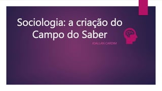 Sociologia: a criação do
Campo do Saber
JOALLAN CARDIM
 