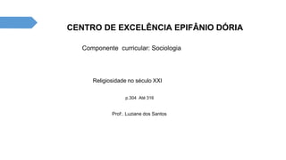 CENTRO DE EXCELÊNCIA EPIFÂNIO DÓRIA
Componente curricular: Sociologia
Prof:. Luziane dos Santos
p.304 Até 316
Religiosidade no século XXI
 