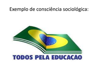 Exemplo de consciência sociológica:
 