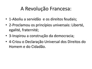 A Revolução Francesa:
• 1-Aboliu a servidão e os direitos feudais;
• 2-Proclamou os princípios universais: Liberté,
egalité, fraternité;
• 3-Inspirou a construção da democracia;
• 4-Criou o Declaração Universal dos Direitos do
Homem e do Cidadão.
 