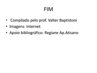 FIM
• Compilado pelo prof. Valter Baptistoni
• Imagens: Internet
• Apoio bibliográfico: Regiane Ap.Atisano
 