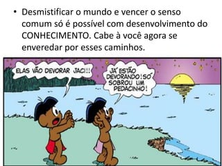 • Desmistificar o mundo e vencer o senso
comum só é possível com desenvolvimento do
CONHECIMENTO. Cabe à você agora se
enveredar por esses caminhos.
 