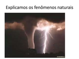 Explicamos os fenômenos naturais
 