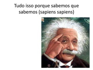 Tudo isso porque sabemos que
sabemos (sapiens sapiens)
 