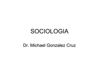 SOCIOLOGIA
Dr. Michael Gonzalez Cruz
 