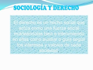 El derecho es un hecho social que
actúa como una fuerza social
moldeándolas bien e interviniendo
en ellas como auxiliar o guía según
los intereses y valores de cada
sociedad.
 