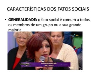CARACTERÍSTICAS DOS FATOS SOCIAIS
• GENERALIDADE: o fato social é comum a todos
os membros de um grupo ou a sua grande
maioria
 