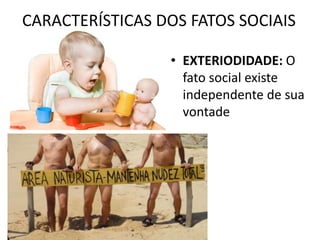 CARACTERÍSTICAS DOS FATOS SOCIAIS
• EXTERIODIDADE: O
fato social existe
independente de sua
vontade
 