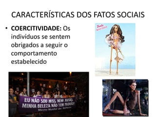CARACTERÍSTICAS DOS FATOS SOCIAIS
• COERCITIVIDADE: Os
indivíduos se sentem
obrigados a seguir o
comportamento
estabelecido
 
