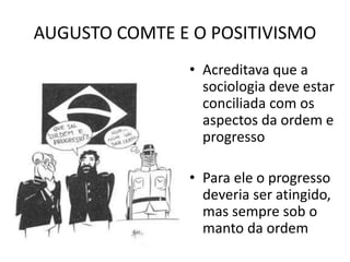 AUGUSTO COMTE E O POSITIVISMO
• Acreditava que a
sociologia deve estar
conciliada com os
aspectos da ordem e
progresso
• Para ele o progresso
deveria ser atingido,
mas sempre sob o
manto da ordem
 