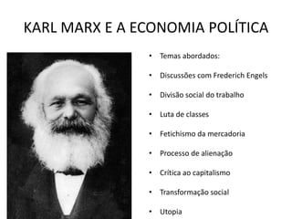 KARL MARX E A ECONOMIA POLÍTICA
• Temas abordados:
• Discussões com Frederich Engels
• Divisão social do trabalho
• Luta de classes
• Fetichismo da mercadoria
• Processo de alienação
• Crítica ao capitalismo
• Transformação social
• Utopia
 