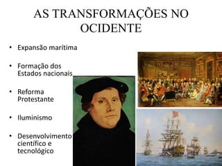 AS TRANSFORMAÇÕES NO
OCIDENTE
• Expansão marítima
• Formação dos
Estados nacionais
• Reforma
Protestante
• Iluminismo
• Desenvolvimento
científico e
tecnológico
 