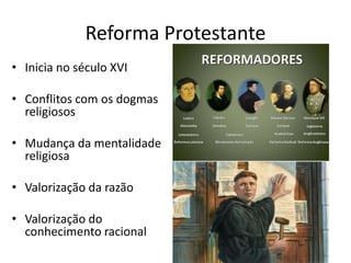 Reforma Protestante
• Inicia no século XVI
• Conflitos com os dogmas
religiosos
• Mudança da mentalidade
religiosa
• Valorização da razão
• Valorização do
conhecimento racional
 