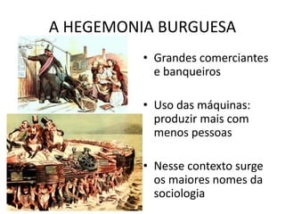 A HEGEMONIA BURGUESA
• Grandes comerciantes
e banqueiros
• Uso das máquinas:
produzir mais com
menos pessoas
• Nesse contexto surge
os maiores nomes da
sociologia
 