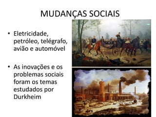 MUDANÇAS SOCIAIS
• Eletricidade,
petróleo, telégrafo,
avião e automóvel
• As inovações e os
problemas sociais
foram os temas
estudados por
Durkheim
 