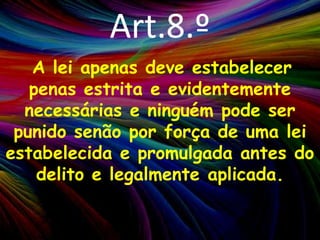 Art.8.ºA lei apenas deve estabelecer penas estrita e evidentemente necessárias e ninguém pode ser punido senão por força de uma lei estabelecida e promulgada antes do delito e legalmente aplicada.