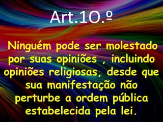 Art.1O.ºNinguém pode ser molestado por suas opiniões , incluindo opiniões religiosas, desde que sua manifestação não perturbe a ordem pública estabelecida pela lei.