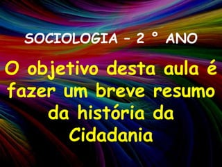 SOCIOLOGIA – 2 ° ANOO objetivo desta aula é fazer um breve resumo da história da Cidadania 