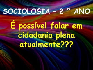 SOCIOLOGIA – 2 ° ANOÉ possível falar em cidadania plena atualmente???