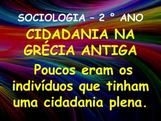 SOCIOLOGIA – 2 ° ANOCIDADANIA NA GRÉCIA ANTIGA Poucos eram os indivíduos que tinham uma cidadania plena. 