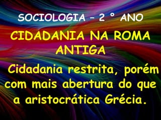 SOCIOLOGIA – 2 ° ANOCIDADANIA NA ROMA ANTIGACidadania restrita, porém com mais abertura do que a aristocrática Grécia. 