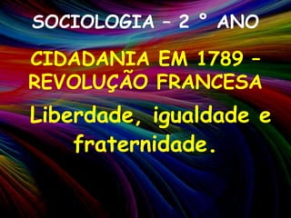 SOCIOLOGIA – 2 ° ANOCIDADANIA EM 1789 – REVOLUÇÃO FRANCESALiberdade, igualdade e fraternidade. 