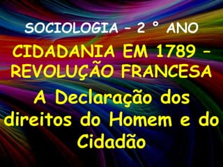 SOCIOLOGIA – 2 ° ANOCIDADANIA EM 1789 – REVOLUÇÃO FRANCESAA Declaração dos direitos do Homem e do Cidadão