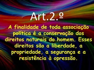 Art.2.ºA finalidade de toda associação política é a conservação dos direitos naturais do homem. Esses direitos são a liberdade, a propriedade, a segurança e a resistência à opressão.