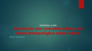 SOCIOLOGIA – 2º ANO
Introdução aos conceitos básicos da
teoria antropológica sobre cultura
PROFª MARCELA
 