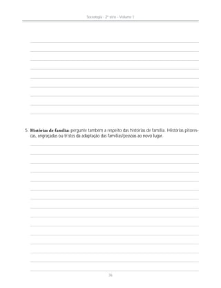 5. Histórias de família: pergunte também a respeito das histórias de família. Histórias pitores-
cas, engraçadas ou tristes da adaptação das famílias/pessoas ao novo lugar.
Sociologia - 2ª série - Volume 1
36
 