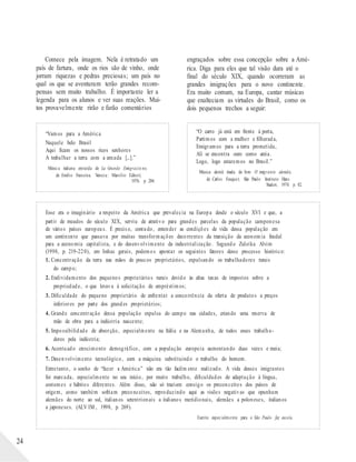 Comece pela imagem. Nela é retratado um
país de fartura, onde os rios são de vinho, onde
jorram riquezas e pedras preciosas; um país no
qual os que se aventuram terão grandes recom-
pensas sem muito trabalho. É importante ler a
legenda para os alunos e ver suas reações. Mui-
tos provavelmente rirão e farão comentários
“Vamos para a América
Naquele belo Brasil
Aqui ficam os nossos ricos senhores
A trabalhar a terra com a enxada [...].”
Música italiana extraída de La Grande Emigrazio ne,
de Emilio Franzina. Veneza: Marsílio Editori,
1976. p. 204.
engraçados sobre essa concepção sobre a Amé-
rica. Diga para eles que tal visão dura até o
final do século XIX, quando ocorreram as
grandes imigrações para o novo continente.
Era muito comum, na Europa, cantar músicas
que enalteciam as virtudes do Brasil, como os
dois pequenos trechos a seguir:
“O carro já está em frente à porta,
Partimos com a mulher e filharada,
Emigramos para a terra prometida,
Ali se encontra ouro como areia.
Logo, logo estaremos no Brasil.”
Música alemã tirada do livro O imigrante alemão,
de Carlos Fouquet. São Paulo: Instituto Hans
Staden, 1974. p. 82.
Esse era o imaginário a respeito da América que prevalecia na Europa desde o século XVI e que, a
partir de meados do século XIX, serviu de atrativo para grandes parcelas da população camponesa
de vários países europeus. É preciso, contudo, entender as condições de vida dessa população em
um continente que passava por muitas transformações decorrentes da transição da economia feudal
para a economia capitalista, e do desenvolvimento da industrialização. Segundo Zuleika Alvim
(1998, p. 219-220), em linhas gerais, podemos apontar os seguintes fatores desse processo histórico:
1. Concentração da terra nas mãos de poucos proprietários, expulsando os trabalhadores rurais
do campo;
2. Endividamento dos pequenos proprietários rurais devido às altas taxas de impostos sobre a
propriedade, o que levava à solicitação de empréstimos;
3. Dificuldade do pequeno proprietário de enfrentar a concorrência da oferta de produtos a preços
inferiores por parte dos grandes proprietários;
4. Grande concentração dessa população expulsa do campo nas cidades, criando uma reserva de
mão de obra para a indústria nascente;
5. Impossibilidade de absorção, especialmente na Itália e na Alemanha, de todos esses trabalha-
dores pela indústria;
6. Acentuado crescimento demográfico, com a população europeia aumentando duas vezes e meia;
7. Desenvolvimento tecnológico, com a máquina substituindo o trabalho do homem.
Entretanto, o sonho de “fazer a América” não era tão facilm ente realizado. A vida desses imigrantes
foi marcada, especialmente no seu início, por muito trabalho, dificuldades de adaptação à língua,
costumes e hábitos diferentes. Além disso, não só traziam consigo os preconceitos dos países de
origem, como também sofriam preconceitos, reproduzindo aqui as visões negativas que opunham
alemães do norte ao sul, italianos setentrionais a italianos meridionais, alemães a poloneses, italianos
a japoneses. (ALV IM , 1998, p. 269).
Escrito especialmente para o São Paulo faz escola.
24
 