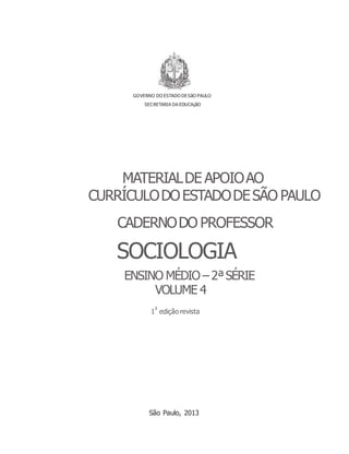 1 edição revista
GOVERNO DO ESTADO DESãO PAULO
SECRETARIA DA EDUCAçãO
MATERIALDE APOIOAO
CURRÍCULODOESTADODESÃO PAULO
CADERNODO PROFESSOR
SOCIOLOGIA
ENSINO MÉDIO – 2ªSÉRIE
VOLUME 4
a
São Paulo, 2013
 