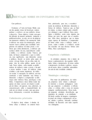 ORIENTAçãO SOBRE OS CONTEúDOS DO VOLUME
8
Caro professor,
Fechamos a 2ª série do Ensino Médio com
um dos grandes temas da Sociologia contem-
porânea: a violência em suas múltiplas formas
e dimensões. Nosso objetivo é tratar essa ques-
tão delicada de maneira pertinente, instigante e
problematizadora, ou seja, em vez de propiciar
um tratamento midiático tão comumente dado
à violência nos meios de comunicação, procu-
raremos trazer o debate para a realidade mais
próxima do cotidiano do aluno jovem: a vio-
lência que o afeta diretamente, a violência que
acontece dentro de casa, especialmente contra
a mulher, e a violência escolar. Trata-se, por-
tanto, de buscar compreender o que é a violên-
cia, seus significados, suas dimensões sociais
e jurídicas, discutir as razões pelas quais ela
ocorre e de que formas ela nos afeta, tanto do
ponto vista da esfera pública quanto da pri-
vada. Neste volume, serão tratadas as proble-
máticas da violência contra o jovem, e da qual
o jovem também é autor, da violência contra
a mulher e, não menos importante, da violên-
cia escolar. A concepção de violência será des-
construída e serão analisadas suas formas e
dimensões: o objetivo é compreender as dife-
renças entre violência física, psicológica e sim-
bólica. A importância desse debate reside não
apenas em situar o jovem em relação à condi-
ção de vítima e de agressor, mas, sobretudo, na
conscientização sobre a responsabilidade de
cada um em relação ao outro, para que possa
haver, efetivamente, o exercício da cidadania.
Conhecimentos priorizados
O objetivo deste volume é abordar de
forma crítica a violência no contexto brasi-
leiro, priorizando, para isso, o reconheci-
mento da existência de diferentes dimensões e
formas de violência. Espera-se que, ao final
do volume, os alunos estejam aptos a identifi-
car e distinguir o que é violência física, psico-
lógica e simbólica, assim como algumas das
formas por meio das quais elas se manifes-
tam. Além disso, pretende-se que os alunos
sejam capazes de identificar e compreender
de forma crítica como a violência contra o
jovem, contra a mulher e a violência escolar
são exercidas em suas diversas formas (sim-
bólica, física e psicológica).
Competências e habilidades
As atividades propostas têm o intuito de
buscar o aprimoramento das seguintes habili-
dades: leitura e interpretação de textos; análise
e interpretação de tabelas e gráficos; associa-
ção de temas, ideias e conteúdos apreendidos
em sala de aula à realidade cotidiana.
Metodologias eestratégias
Para tratar da problemática da violên-
cia, propomos neste volume a utilização
de materiais e recursos pedagógicos varia-
dos que propiciem e estimulem a reflexão
crítica e o debate sobre o tema de maneira
instigante e problematizadora. Desse modo,
são propostas atividades diversificadas que
dependem do conteúdo a ser trabalhado.
Há desde a análise de imagens e reportagens
de jornal até a leitura e interpretação de tex-
tos, tabelas e gráficos, buscando combinar
atividades de discussão com aulas expositi-
vas e dialogadas.
 